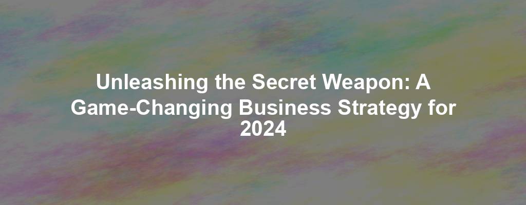 Unleashing the Secret Weapon: A Game-Changing Business Strategy for 2024