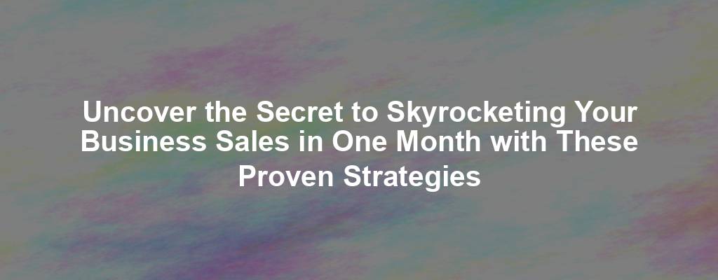 Uncover the Secret to Skyrocketing Your Business Sales in One Month with These Proven Strategies