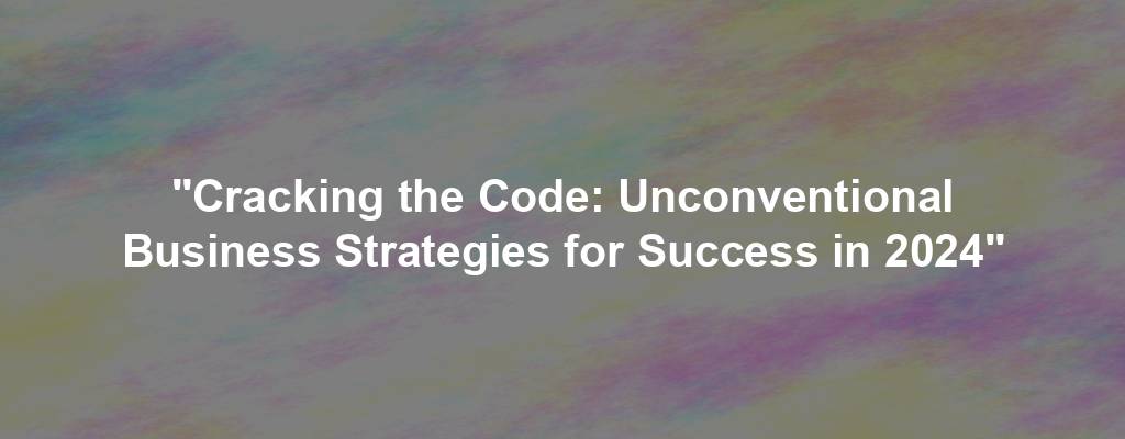 "Cracking the Code: Unconventional Business Strategies for Success in 2024"
