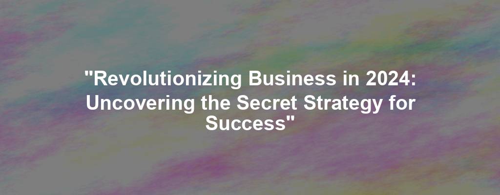 "Revolutionizing Business in 2024: Uncovering the Secret Strategy for Success"