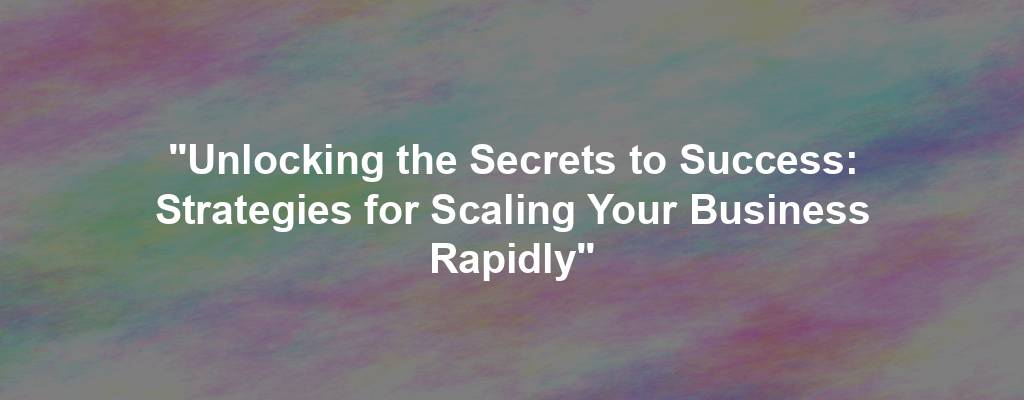 "Unlocking the Secrets to Success: Strategies for Scaling Your Business Rapidly"