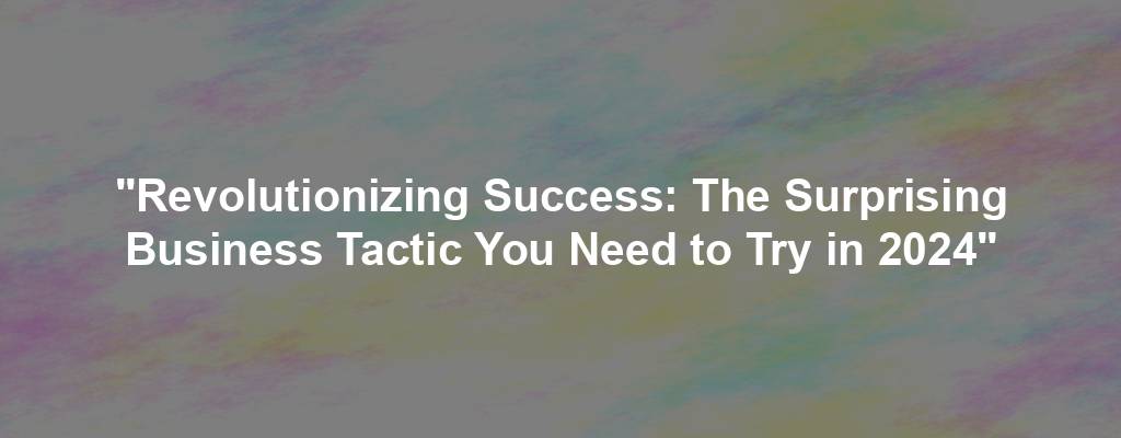 "Revolutionizing Success: The Surprising Business Tactic You Need to Try in 2024"