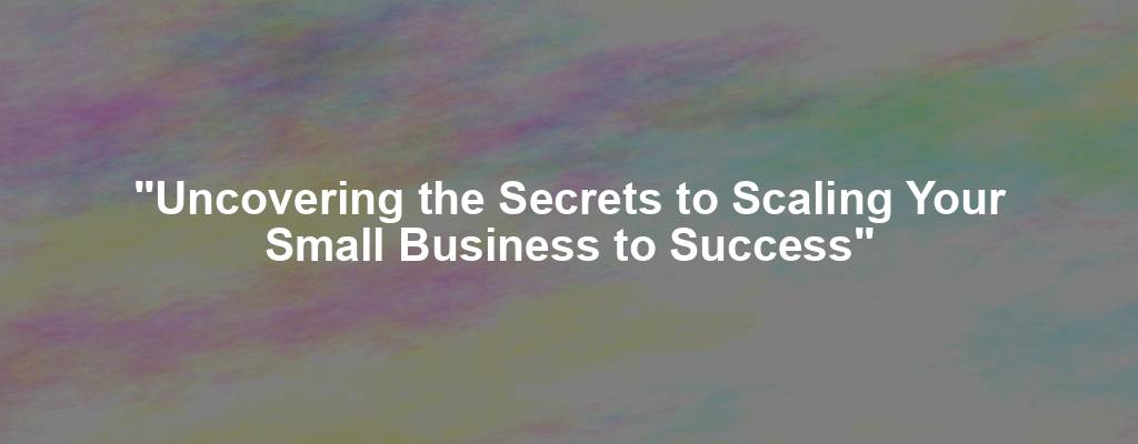 "Uncovering the Secrets to Scaling Your Small Business to Success"