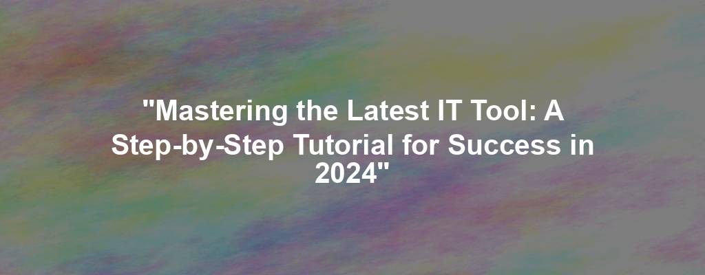 "Mastering the Latest IT Tool: A Step-by-Step Tutorial for Success in 2024"