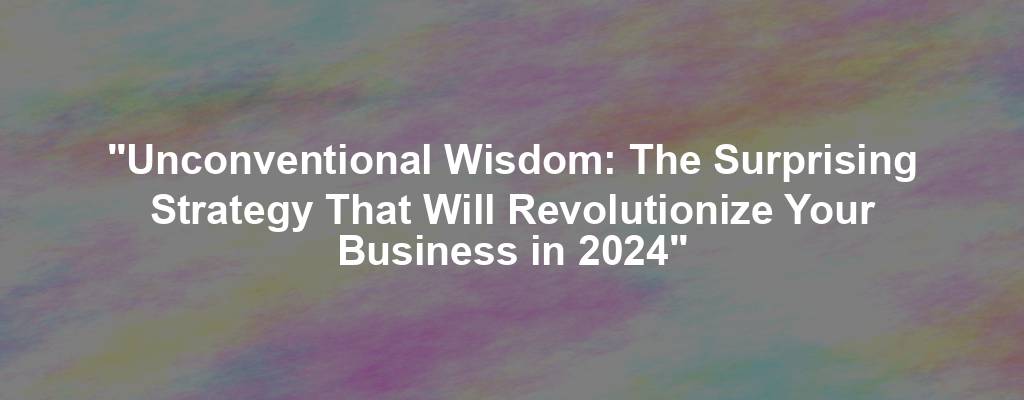 "Unconventional Wisdom: The Surprising Strategy That Will Revolutionize Your Business in 2024"
