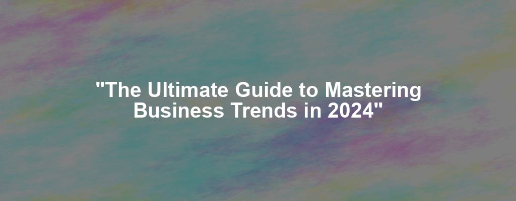 "The Ultimate Guide to Mastering Business Trends in 2024"