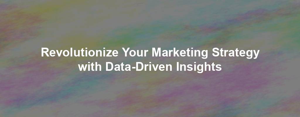 Revolutionize Your Marketing Strategy with Data-Driven Insights