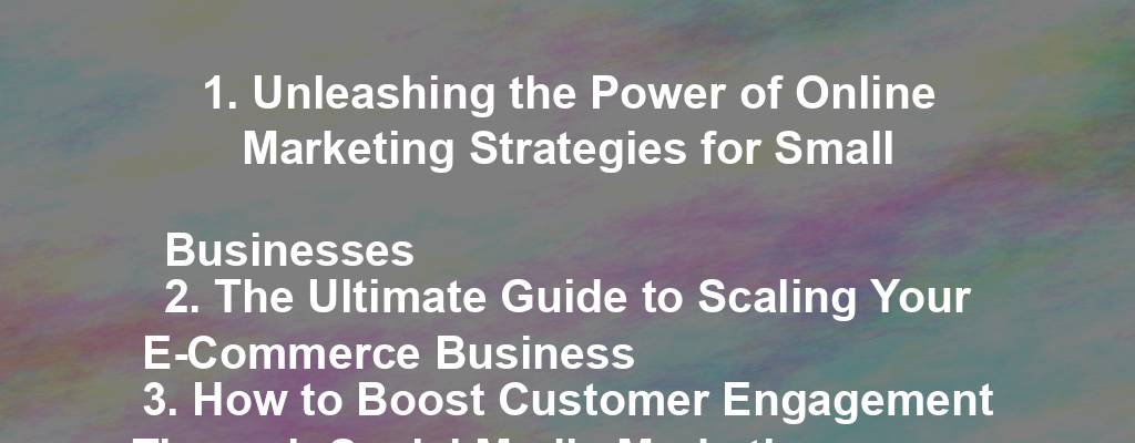 1. Unleashing the Power of Online Marketing Strategies for Small Businesses 
2. The Ultimate Guide to Scaling Your E-Commerce Business 
3. How to Boost Customer Engagement Through Social Media Marketing 
4. 10 Proven Tips for Increasing Sales in Your Retail Business 
5. Maximizing ROI: The Art of Effective Email Marketing for Businesses