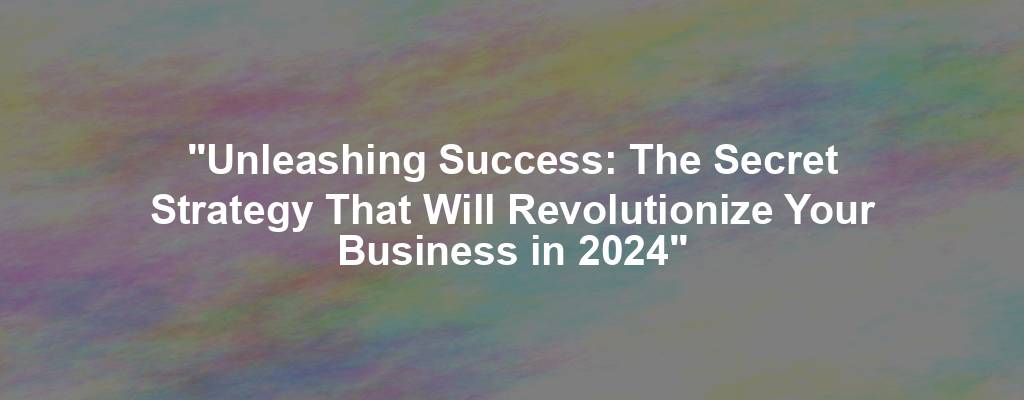 "Unleashing Success: The Secret Strategy That Will Revolutionize Your Business in 2024"