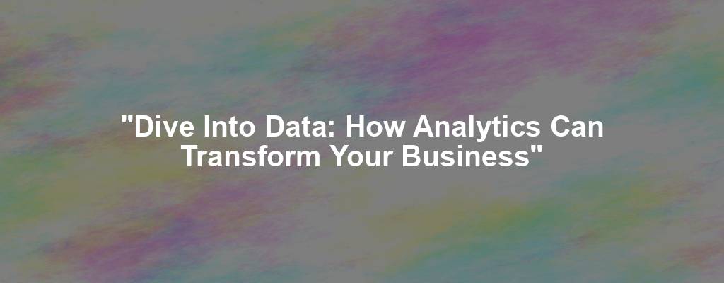 "Dive Into Data: How Analytics Can Transform Your Business"