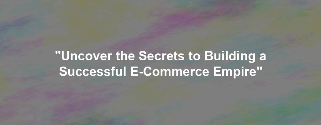"Uncover the Secrets to Building a Successful E-Commerce Empire"