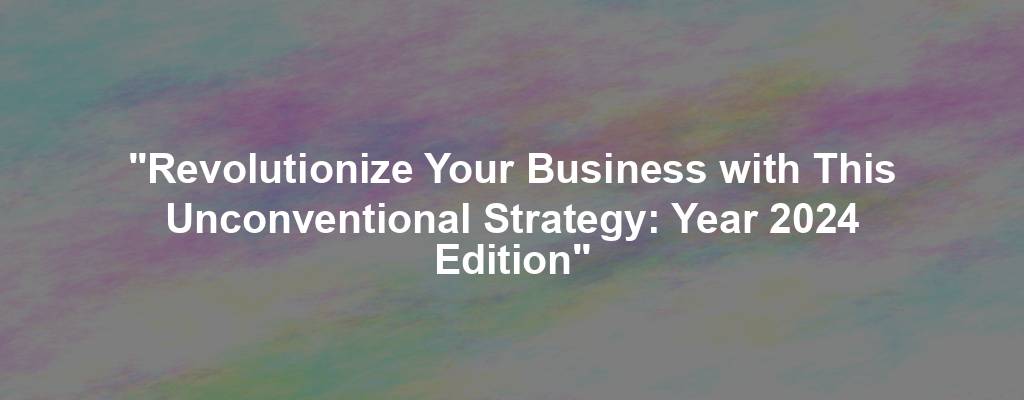"Revolutionize Your Business with This Unconventional Strategy: Year 2024 Edition"