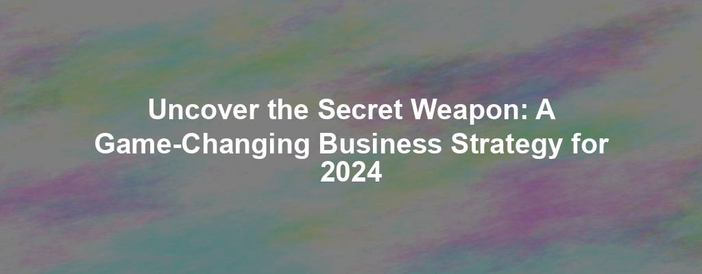 Uncover the Secret Weapon: A Game-Changing Business Strategy for 2024