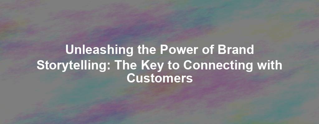 Unleashing the Power of Brand Storytelling: The Key to Connecting with Customers