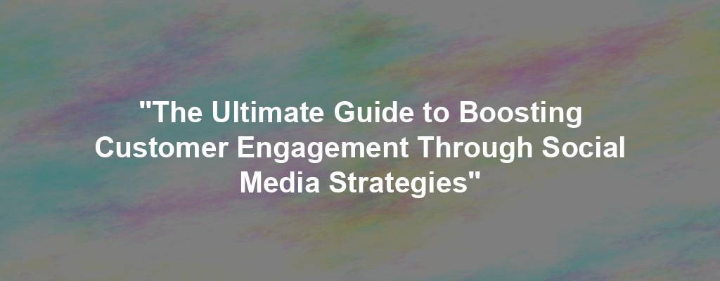 "The Ultimate Guide to Boosting Customer Engagement Through Social Media Strategies"