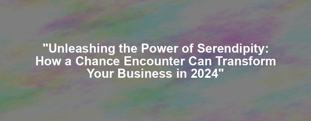 "Unleashing the Power of Serendipity: How a Chance Encounter Can Transform Your Business in 2024"