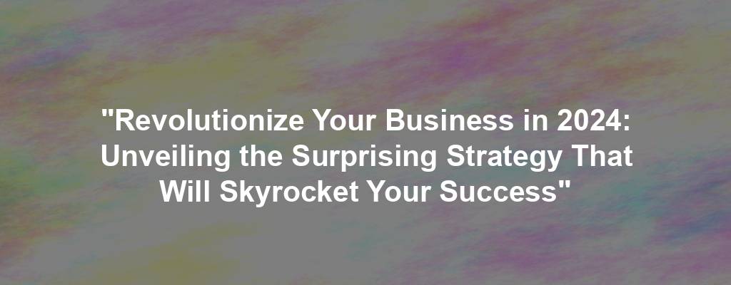 "Revolutionize Your Business in 2024: Unveiling the Surprising Strategy That Will Skyrocket Your Success"