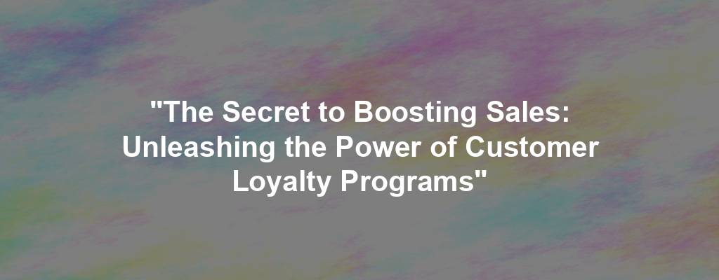 "The Secret to Boosting Sales: Unleashing the Power of Customer Loyalty Programs"