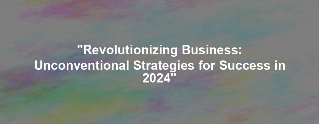"Revolutionizing Business: Unconventional Strategies for Success in 2024"