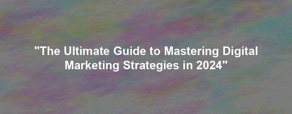 "The Ultimate Guide to Mastering Digital Marketing Strategies in 2024"