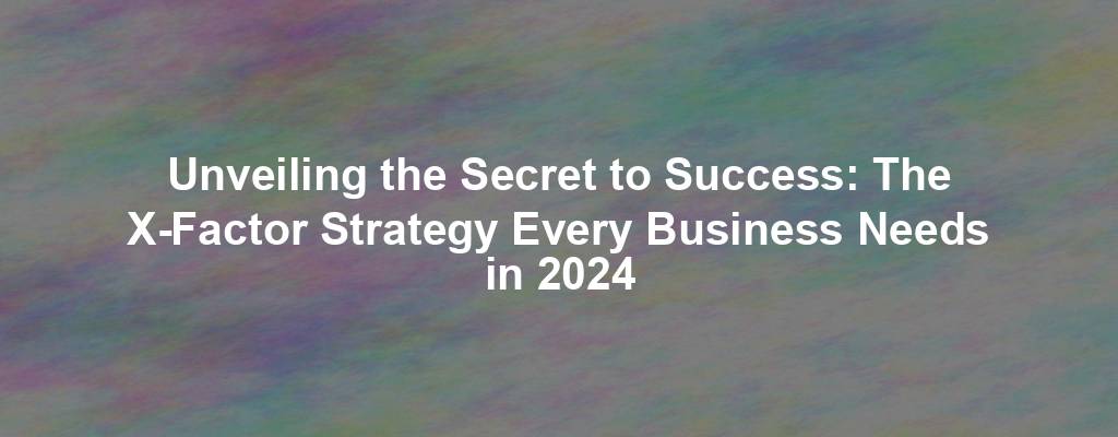 Unveiling the Secret to Success: The X-Factor Strategy Every Business Needs in 2024