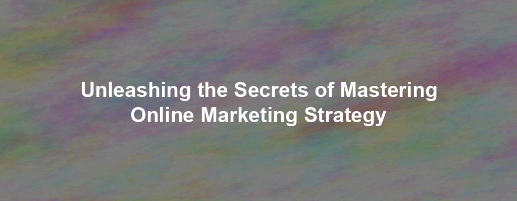 Unleashing the Secrets of Mastering Online Marketing Strategy