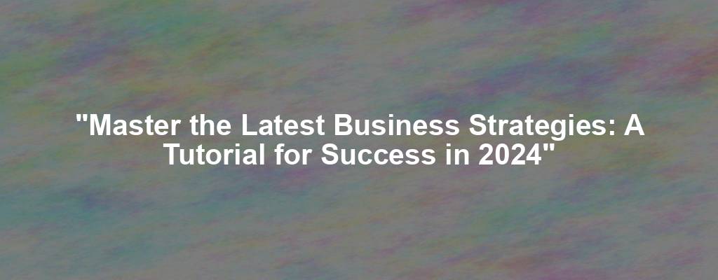 "Master the Latest Business Strategies: A Tutorial for Success in 2024"