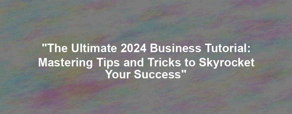 "The Ultimate 2024 Business Tutorial: Mastering Tips and Tricks to Skyrocket Your Success"