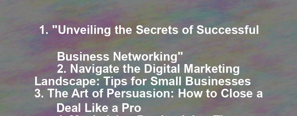 1. "Unveiling the Secrets of Successful Business Networking"
2. Navigate the Digital Marketing Landscape: Tips for Small Businesses
3. The Art of Persuasion: How to Close a Deal Like a Pro
4. Maximizing Productivity: Time Management Strategies for Entrepreneurs
5. Stay Ahead of the Competition: Innovation in Business Growth Strategies