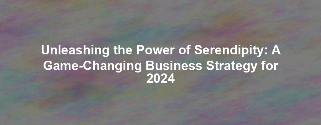 Unleashing the Power of Serendipity: A Game-Changing Business Strategy for 2024