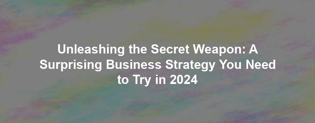 Unleashing the Secret Weapon: A Surprising Business Strategy You Need to Try in 2024
