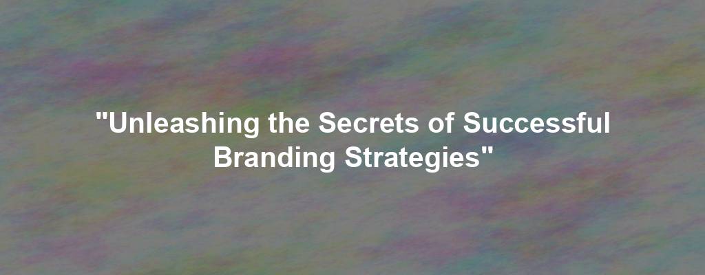 "Unleashing the Secrets of Successful Branding Strategies"