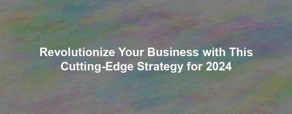 Revolutionize Your Business with This Cutting-Edge Strategy for 2024
