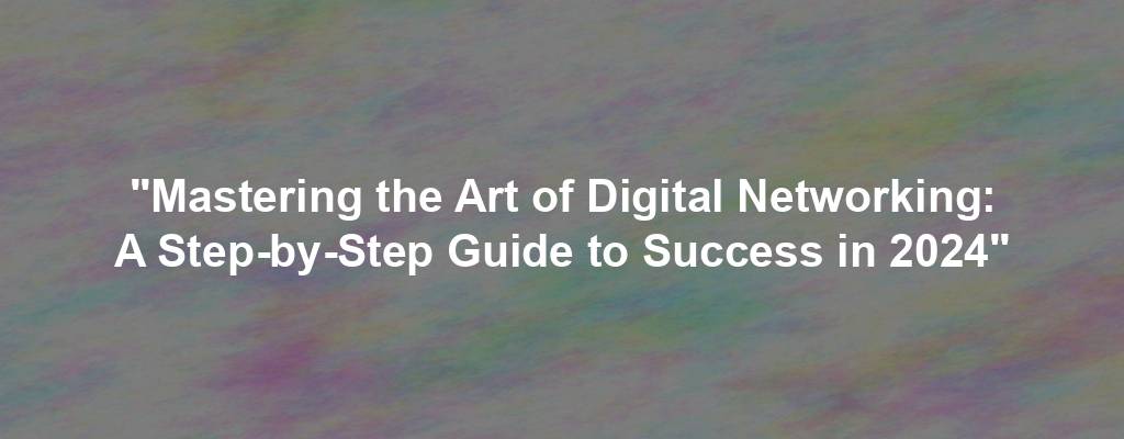 "Mastering the Art of Digital Networking: A Step-by-Step Guide to Success in 2024"