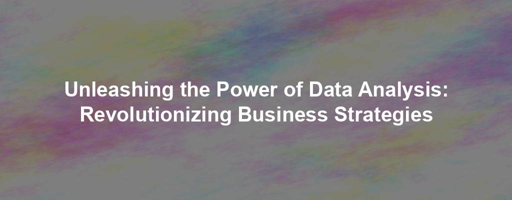 Unleashing the Power of Data Analysis: Revolutionizing Business Strategies