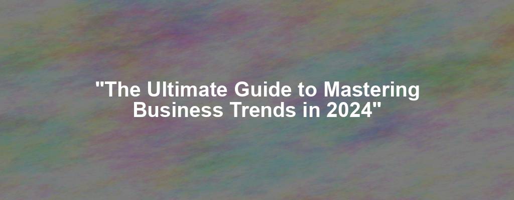 "The Ultimate Guide to Mastering Business Trends in 2024"