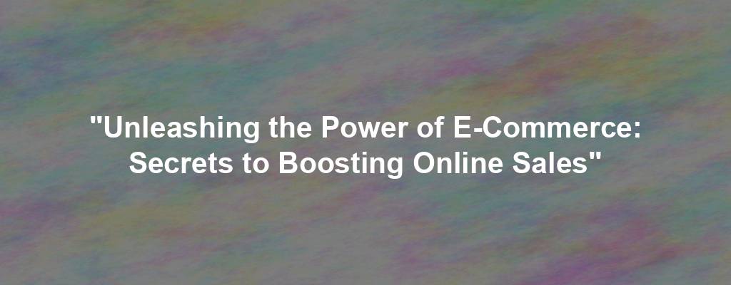 "Unleashing the Power of E-Commerce: Secrets to Boosting Online Sales"