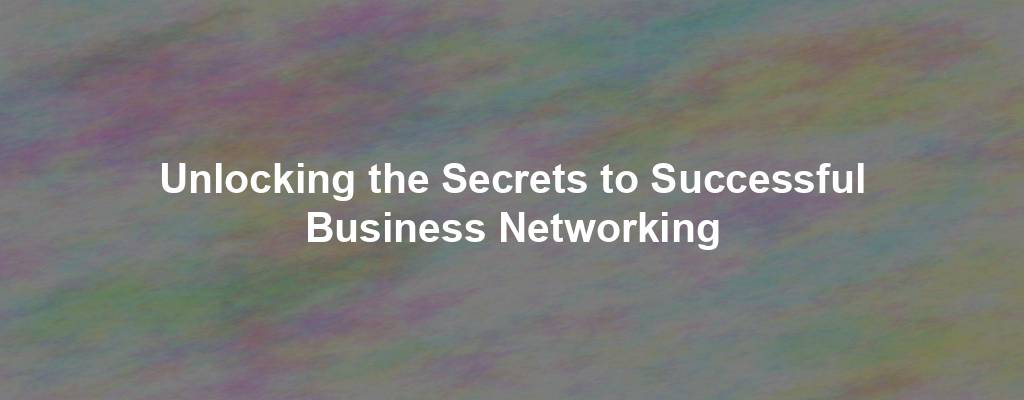 Unlocking the Secrets to Successful Business Networking