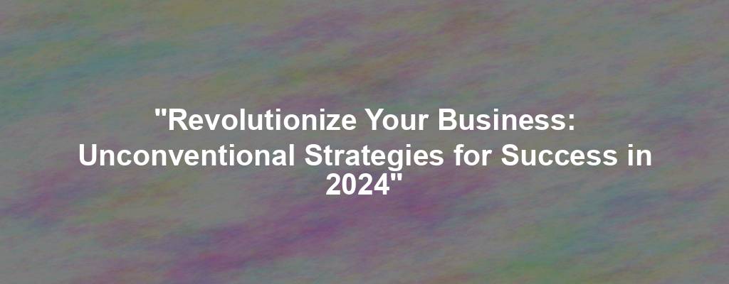 "Revolutionize Your Business: Unconventional Strategies for Success in 2024"
