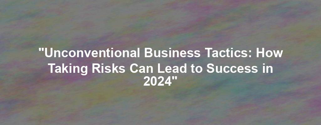 "Unconventional Business Tactics: How Taking Risks Can Lead to Success in 2024"