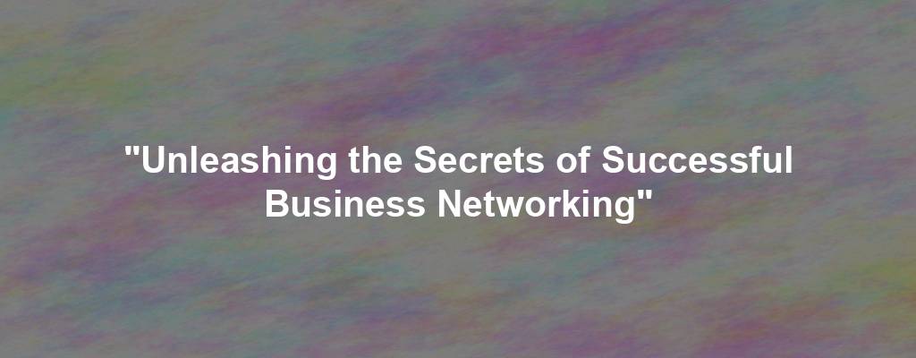 "Unleashing the Secrets of Successful Business Networking"